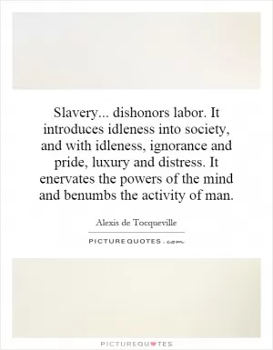 Slavery... dishonors labor. It introduces idleness into society, and with idleness, ignorance and pride, luxury and distress. It enervates the powers of the mind and benumbs the activity of man Picture Quote #1
