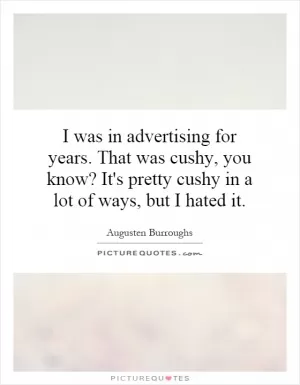 I was in advertising for years. That was cushy, you know? It's pretty cushy in a lot of ways, but I hated it Picture Quote #1