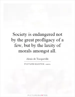 Society is endangered not by the great profligacy of a few, but by the laxity of morals amongst all Picture Quote #1