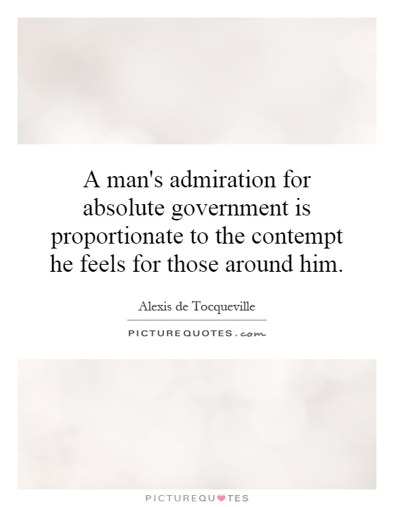 A man's admiration for absolute government is proportionate to the contempt he feels for those around him Picture Quote #1