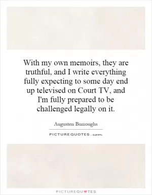 With my own memoirs, they are truthful, and I write everything fully expecting to some day end up televised on Court TV, and I'm fully prepared to be challenged legally on it Picture Quote #1