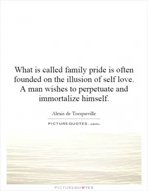 What is called family pride is often founded on the illusion of self love. A man wishes to perpetuate and immortalize himself Picture Quote #1