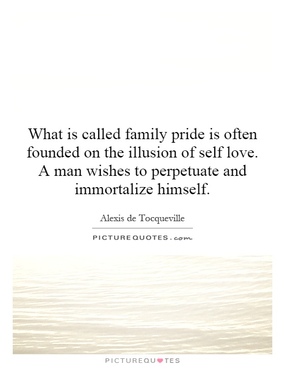 What is called family pride is often founded on the illusion of self love. A man wishes to perpetuate and immortalize himself Picture Quote #1