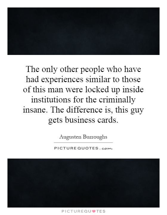 The only other people who have had experiences similar to those of this man were locked up inside institutions for the criminally insane. The difference is, this guy gets business cards Picture Quote #1