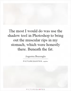 The most I would do was use the shadow tool in Photoshop to bring out the muscular rips in my stomach, which were honestly there. Beneath the fat Picture Quote #1