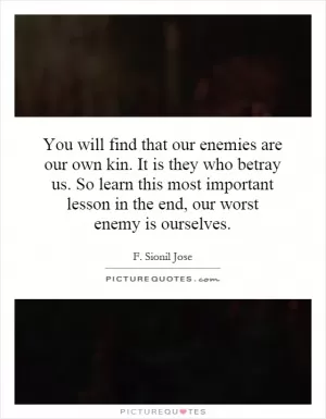 You will find that our enemies are our own kin. It is they who betray us. So learn this most important lesson in the end, our worst enemy is ourselves Picture Quote #1