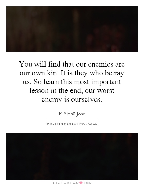 You will find that our enemies are our own kin. It is they who betray us. So learn this most important lesson in the end, our worst enemy is ourselves Picture Quote #1