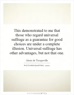 This demonstrated to me that those who regard universal suffrage as a guarantee for good choices are under a complete illusion. Universal suffrage has other advantages, but not that one Picture Quote #1