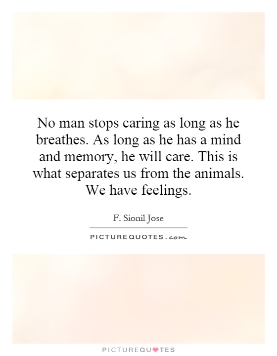 No man stops caring as long as he breathes. As long as he has a mind and memory, he will care. This is what separates us from the animals. We have feelings Picture Quote #1