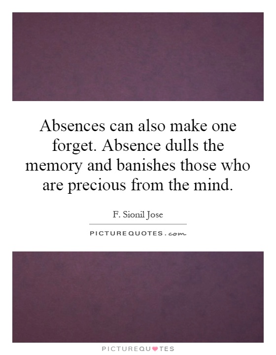 Absences can also make one forget. Absence dulls the memory and banishes those who are precious from the mind Picture Quote #1