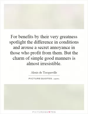 For benefits by their very greatness spotlight the difference in conditions and arouse a secret annoyance in those who profit from them. But the charm of simple good manners is almost irresistible Picture Quote #1
