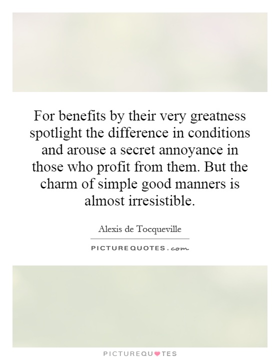 For benefits by their very greatness spotlight the difference in conditions and arouse a secret annoyance in those who profit from them. But the charm of simple good manners is almost irresistible Picture Quote #1