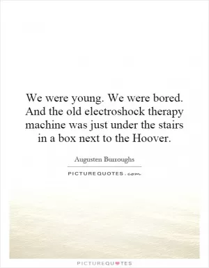 We were young. We were bored. And the old electroshock therapy machine was just under the stairs in a box next to the Hoover Picture Quote #1