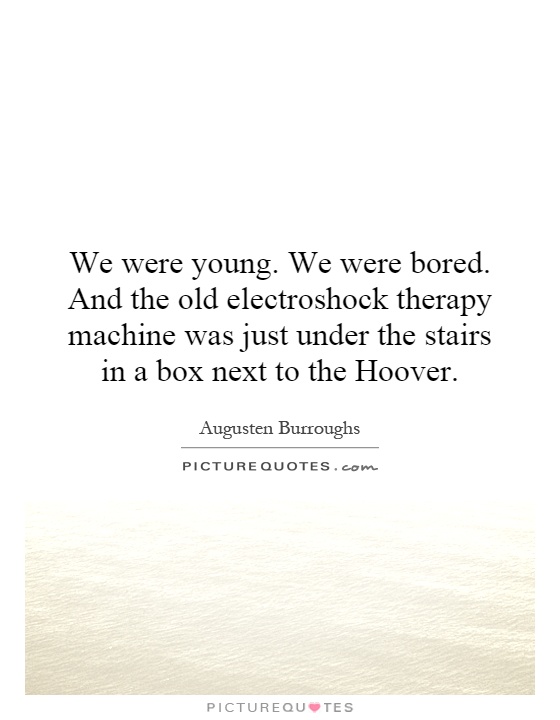 We were young. We were bored. And the old electroshock therapy machine was just under the stairs in a box next to the Hoover Picture Quote #1