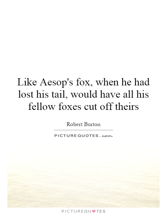 Like Aesop's fox, when he had lost his tail, would have all his fellow foxes cut off theirs Picture Quote #1