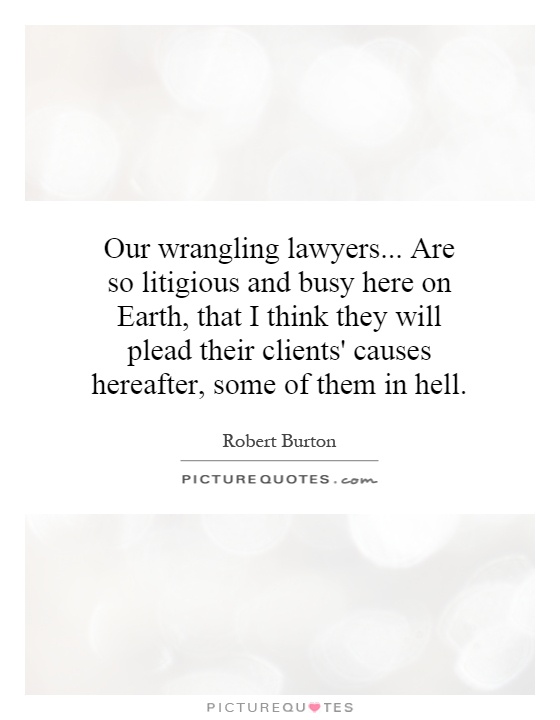 Our wrangling lawyers... Are so litigious and busy here on Earth, that I think they will plead their clients' causes hereafter, some of them in hell Picture Quote #1