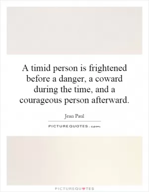 A timid person is frightened before a danger, a coward during the time, and a courageous person afterward Picture Quote #1