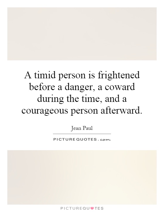 A timid person is frightened before a danger, a coward during the time, and a courageous person afterward Picture Quote #1