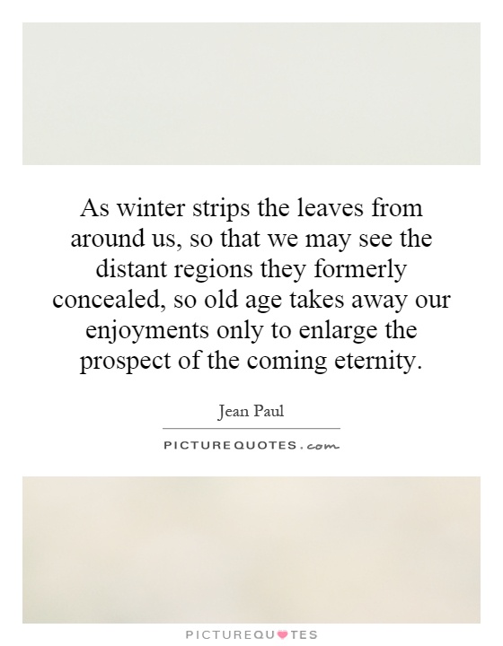 As winter strips the leaves from around us, so that we may see the distant regions they formerly concealed, so old age takes away our enjoyments only to enlarge the prospect of the coming eternity Picture Quote #1