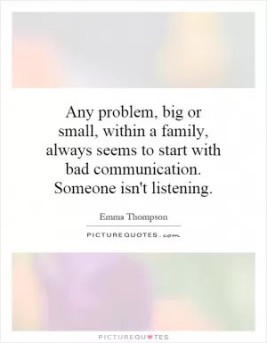 Any problem, big or small, within a family, always seems to start with bad communication. Someone isn't listening Picture Quote #1