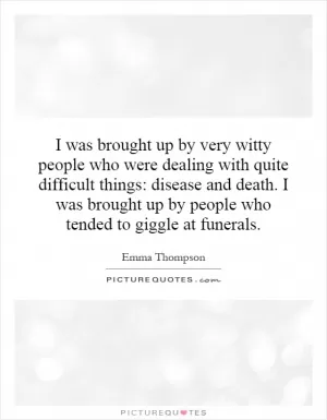 I was brought up by very witty people who were dealing with quite difficult things: disease and death. I was brought up by people who tended to giggle at funerals Picture Quote #1