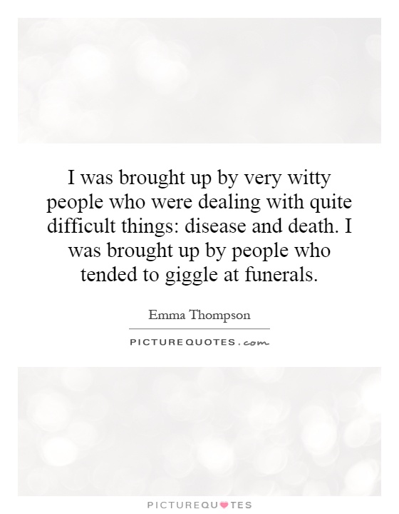 I was brought up by very witty people who were dealing with quite difficult things: disease and death. I was brought up by people who tended to giggle at funerals Picture Quote #1