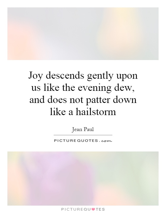 Joy descends gently upon us like the evening dew, and does not patter down like a hailstorm Picture Quote #1