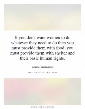 If you don't want women to do whatever they need to do then you must provide them with food, you must provide them with shelter and their basic human rights Picture Quote #1