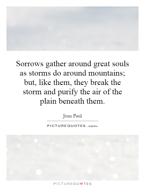 Sorrows gather around great souls as storms do around mountains; but, like them, they break the storm and purify the air of the plain beneath them Picture Quote #1