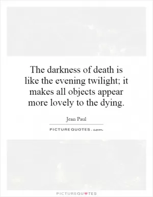 The darkness of death is like the evening twilight; it makes all objects appear more lovely to the dying Picture Quote #1