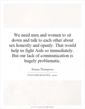 We need men and women to sit down and talk to each other about sex honestly and openly. That would help us fight Aids so immediately. But our lack of communication is hugely problematic Picture Quote #1
