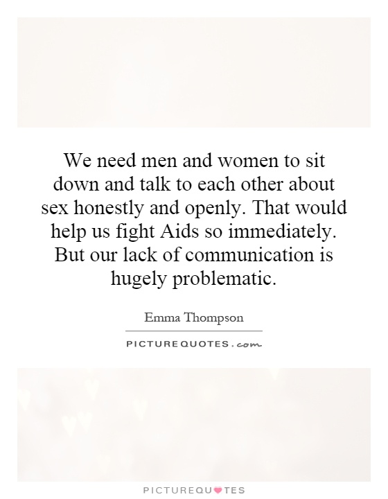 We need men and women to sit down and talk to each other about sex honestly and openly. That would help us fight Aids so immediately. But our lack of communication is hugely problematic Picture Quote #1