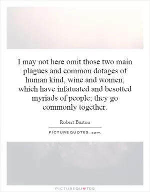 I may not here omit those two main plagues and common dotages of human kind, wine and women, which have infatuated and besotted myriads of people; they go commonly together Picture Quote #1