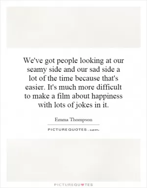 We've got people looking at our seamy side and our sad side a lot of the time because that's easier. It's much more difficult to make a film about happiness with lots of jokes in it Picture Quote #1