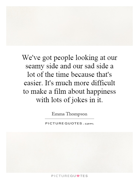We've got people looking at our seamy side and our sad side a lot of the time because that's easier. It's much more difficult to make a film about happiness with lots of jokes in it Picture Quote #1