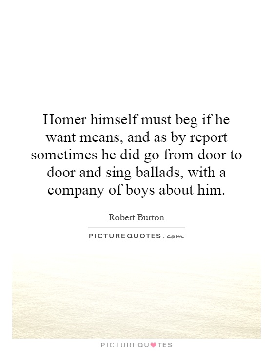Homer himself must beg if he want means, and as by report sometimes he did go from door to door and sing ballads, with a company of boys about him Picture Quote #1