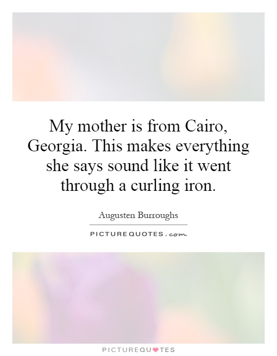 My mother is from Cairo, Georgia. This makes everything she says sound like it went through a curling iron Picture Quote #1
