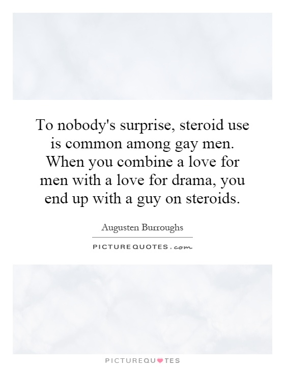 To nobody's surprise, steroid use is common among gay men. When you combine a love for men with a love for drama, you end up with a guy on steroids Picture Quote #1