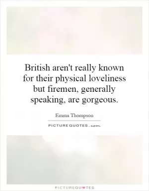 British aren't really known for their physical loveliness but firemen, generally speaking, are gorgeous Picture Quote #1