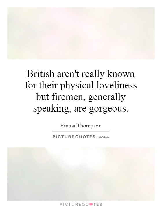 British aren't really known for their physical loveliness but firemen, generally speaking, are gorgeous Picture Quote #1