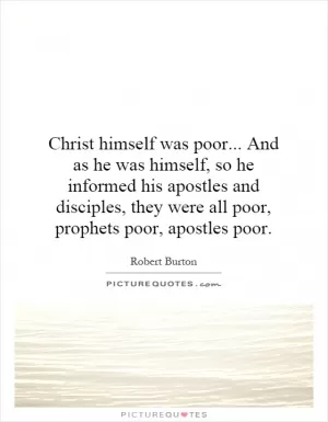 Christ himself was poor... And as he was himself, so he informed his apostles and disciples, they were all poor, prophets poor, apostles poor Picture Quote #1