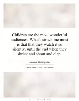 Children are the most wonderful audiences. What's struck me most is that that they watch it so silently, until the end when they shriek and shout and clap Picture Quote #1