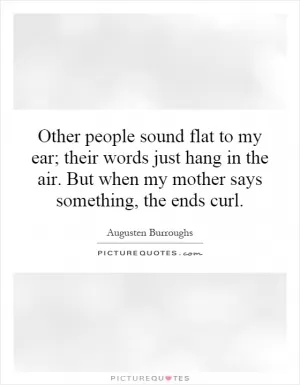 Other people sound flat to my ear; their words just hang in the air. But when my mother says something, the ends curl Picture Quote #1