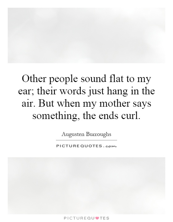 Other people sound flat to my ear; their words just hang in the air. But when my mother says something, the ends curl Picture Quote #1