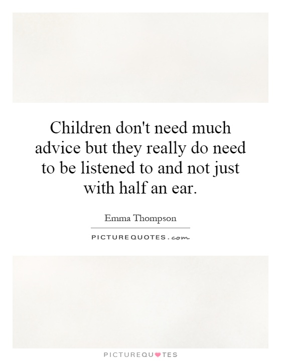 Children don't need much advice but they really do need to be listened to and not just with half an ear Picture Quote #1