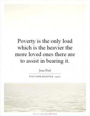 Poverty is the only load which is the heavier the more loved ones there are to assist in bearing it Picture Quote #1