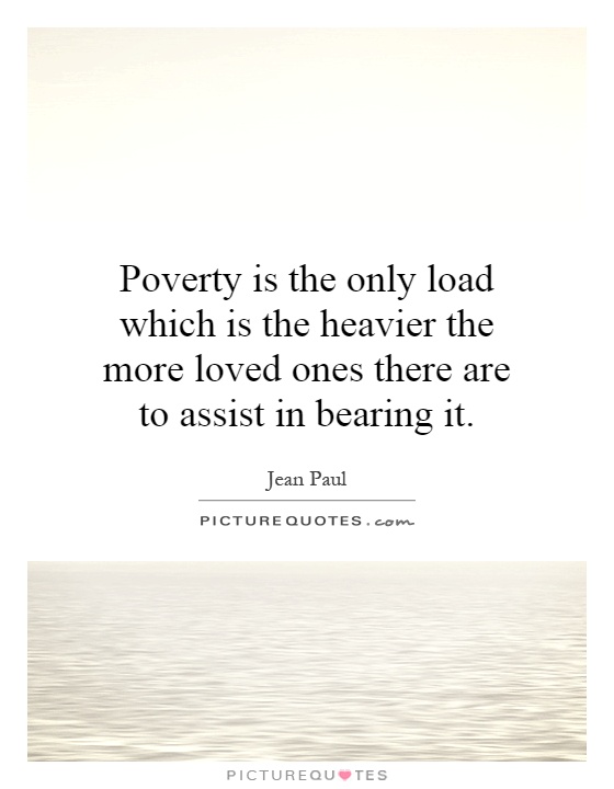 Poverty is the only load which is the heavier the more loved ones there are to assist in bearing it Picture Quote #1