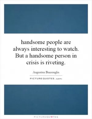 handsome people are always interesting to watch. But a handsome person in crisis is riveting Picture Quote #1