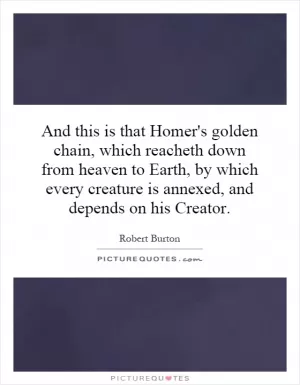 And this is that Homer's golden chain, which reacheth down from heaven to Earth, by which every creature is annexed, and depends on his Creator Picture Quote #1