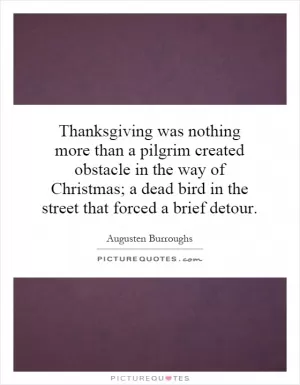 Thanksgiving was nothing more than a pilgrim created obstacle in the way of Christmas; a dead bird in the street that forced a brief detour Picture Quote #1